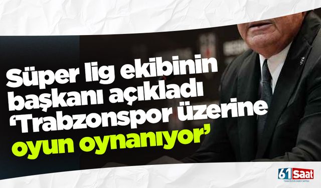 Süper Lig ekibinin başkanı açıkladı! 'Trabzonspor üzerine oyun oynanıyor'