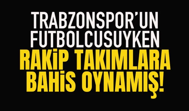 Trabzonspor futbolcusuyken, rakip takımlara bahis oynamış...