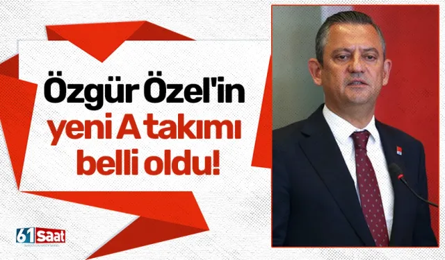 CHP'de Genel Başkan Özgür Özel'in yeni A takımı belli oldu!