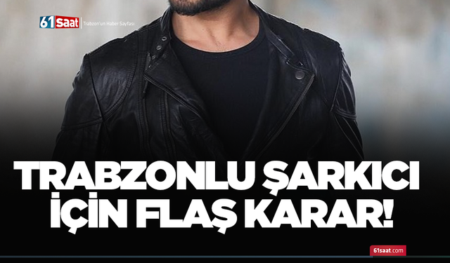 Trabzonlu şarkıcı için flaş karar!