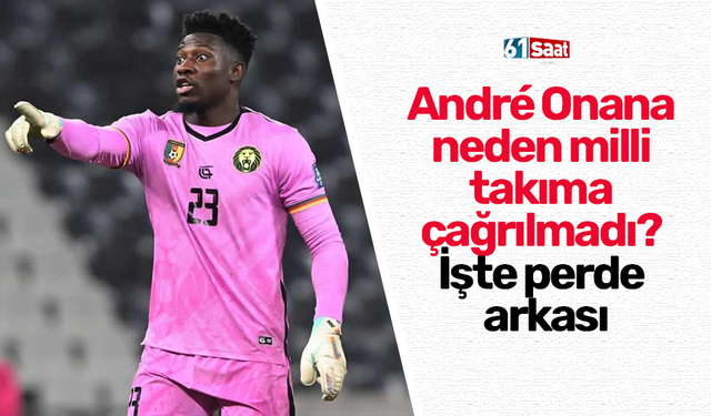 André Onana neden milli takıma çağrılmadı? İşte perde arkası