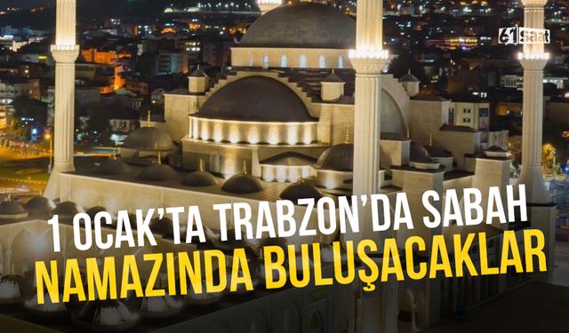 1 Ocak'ta Trabzon'da sabah namazında Trabzon'da buluşacaklar