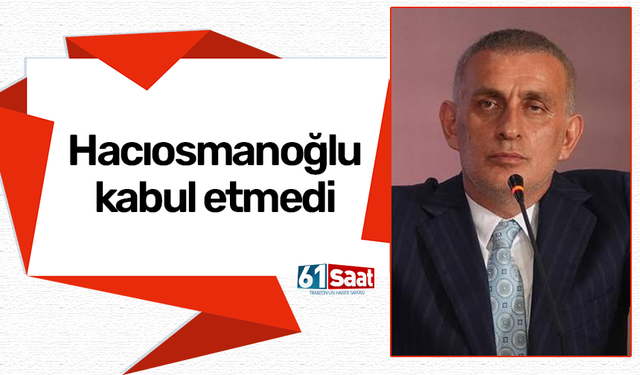 Hacıosmanoğlu kabul etmedi