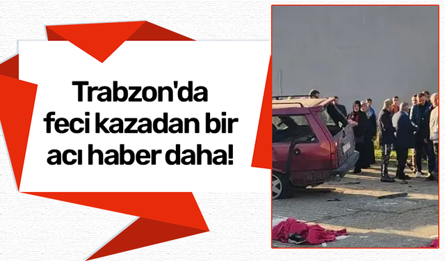 Trabzon'da feci kazadan bir acı haber daha!