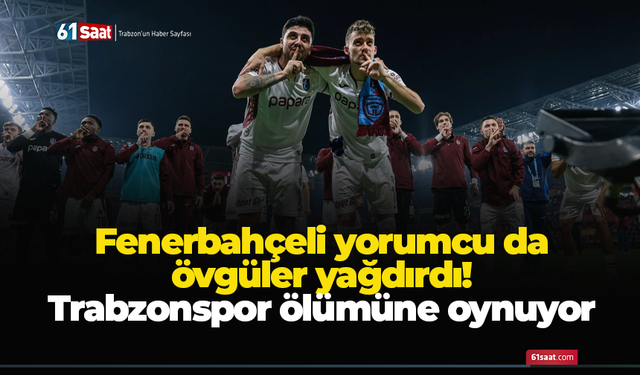 Fenerbahçeli yorumcu da övgüler yağdırdı! Trabzonspor ölümüne oynuyor