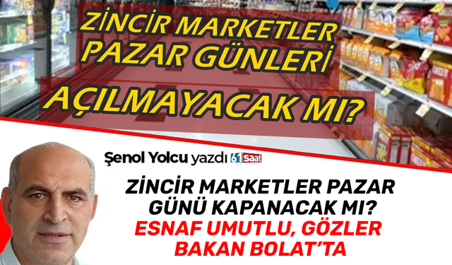 Zincir marketler pazar günü kapanacak mı? Esnaf umutlu, gözler Bakan Bolat’ta
