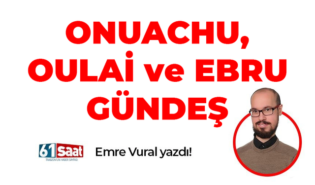 Emre Vural yazdı! ONUACHU, OULAİ ve EBRU GÜNDEŞ