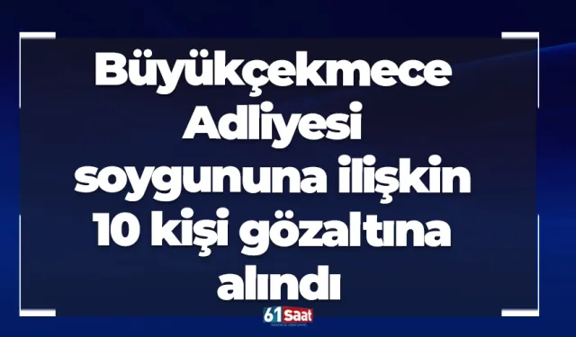 Büyükçekmece Adliyesi soygununa ilişkin 10 kişi gözaltına alındı
