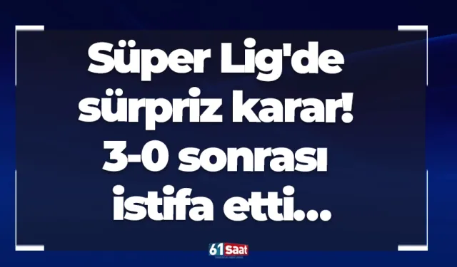 Süper Lig'de sürpriz karar! 3-0 sonrası istifa etti…