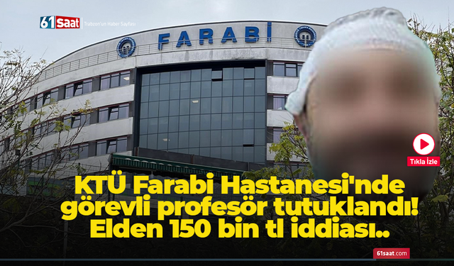 KTÜ Farabi Hastanesi'nde görevli profesör tutuklandı! Elden 150 bin tl iddiası..