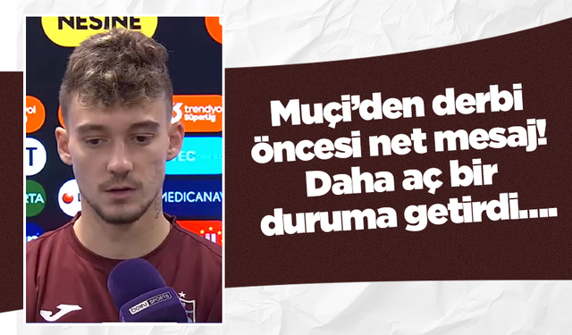 Muçi’den derbi öncesi net mesaj! Daha aç bir duruma getirdi….