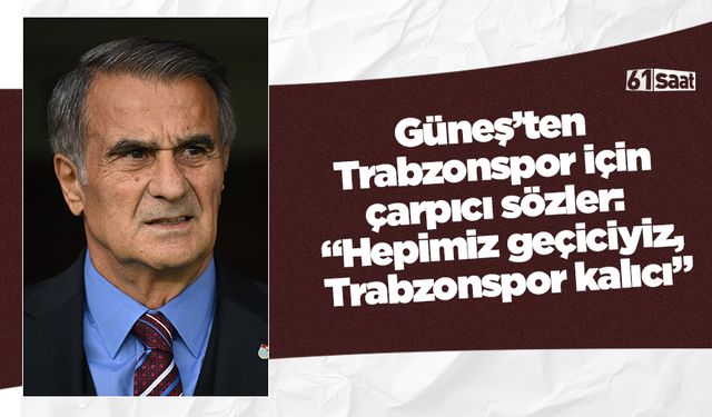Güneş’ten Trabzonspor için çarpıcı sözler: “Hepimiz geçiciyiz, Trabzonspor kalıcı”