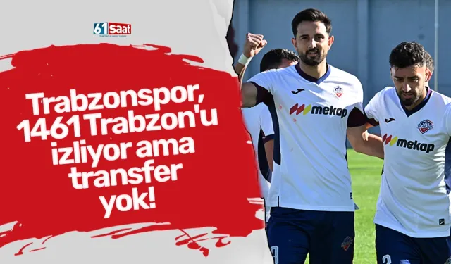 Trabzonspor,  1461 Trabzon'u  izliyor ama transfer yok!