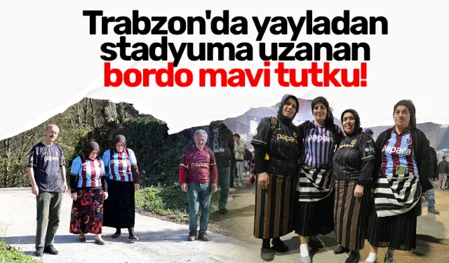 Trabzon'da yayladan stadyuma uzanan bordo mavi tutku!