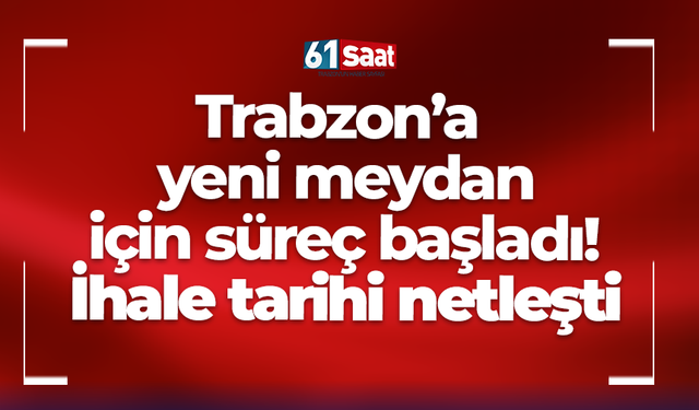 Trabzon’a yeni meydan için süreç başladı! İhale tarihi netleşti