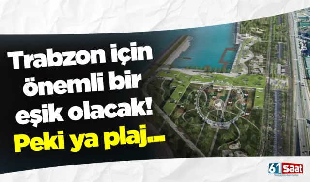 Trabzon için önemli bir eşik olacak! Peki ya plaj...