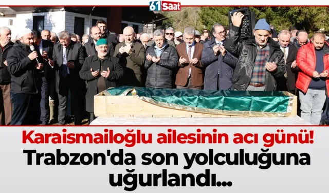Karaismailoğlu ailesinin acı günü! Trabzon'da son yolculuğuna uğurlandı...