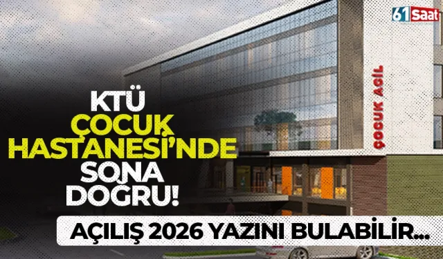 KTÜ Çocuk Hastanesi’nde sona doğru: Açılış 2026 yazını bulabilir...