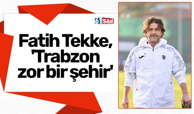 Fatih Tekke, 'Trabzon zor bir şehir'