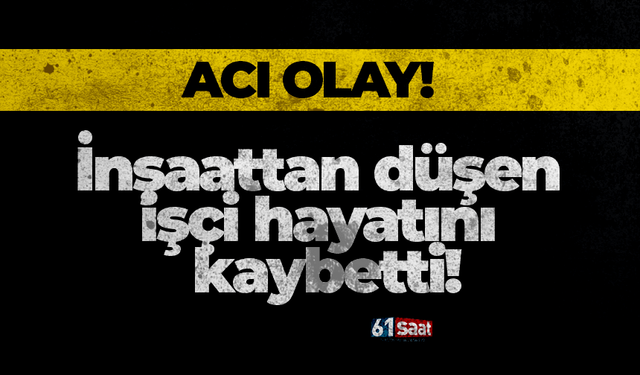 İnşaattan düşen işçi hayatını kaybetti!