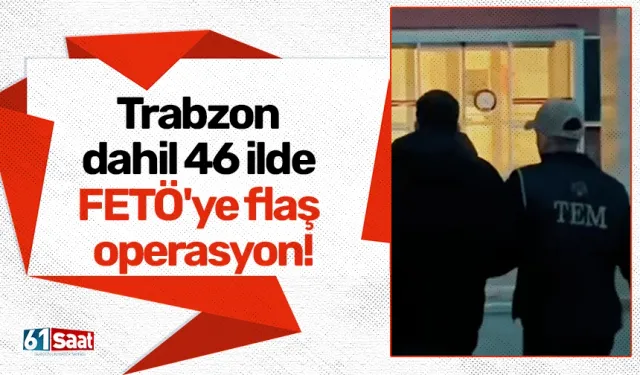 Trabzon dahil 46 ilde FETÖ'ye flaş operasyon!