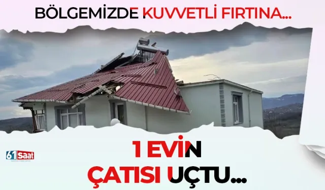 Bölgemizde kuvvetli fırtına etkili oldu, 1 evin çatısı uçtu!