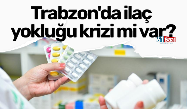 Trabzon'da ilaç yokluğu krizi mi var?