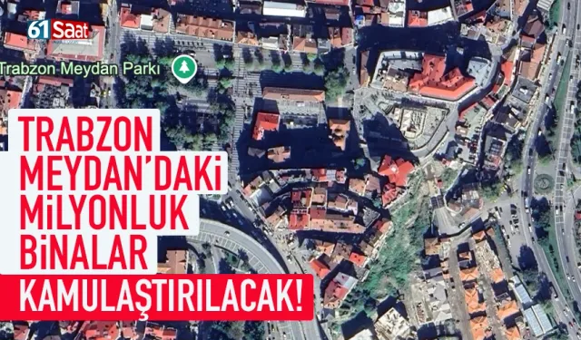 Trabzon Meydan'da milyonluk binalar kamulaştırılacak...