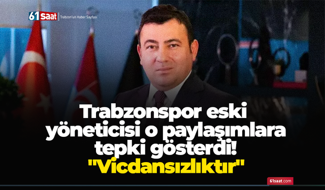 Trabzonspor eski yöneticisi o paylaşımlara tepki gösterdi! "Vicdansızlıktır"