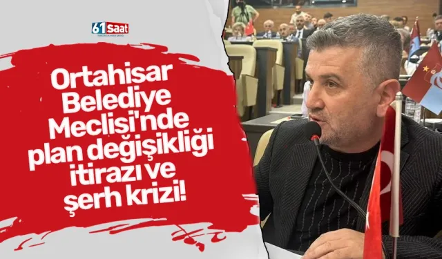 Ortahisar Belediye Meclisi'nde plan değişikliği itirazı ve şerh krizi!