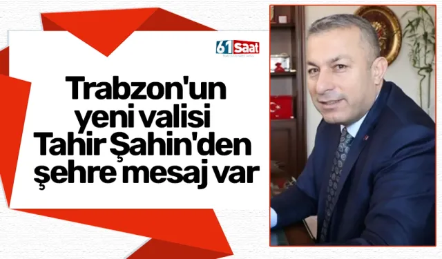 Trabzon'un yeni valisi Tahir Şahin'den şehre mesaj var