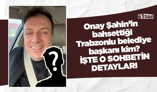 Onay Şahin’in bahsettiği Trabzonlu belediye başkanı kim? İşte o sohbetin detayları