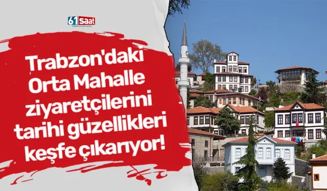 Trabzon'daki Orta Mahalle ziyaretçilerini tarihi güzellikleri keşfe çıkarıyor!