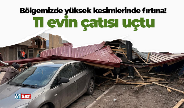 Bölgemizde yüksek kesimlerinde fırtına! 11 evin çatısı uçtu