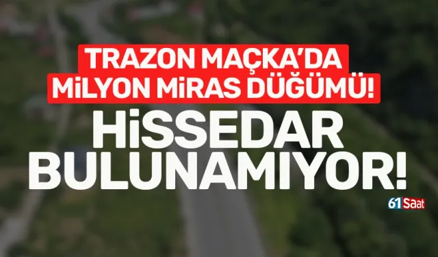 Trabzon Maçka'da milyonluk miras düğümü! Hissedar bulunamıyor...