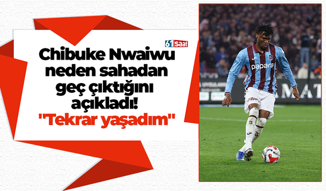 Chibuke Nwaiwu neden sahadan geç çıktığını açıkladı! "Tekrar yaşadım"