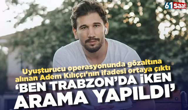 Gözaltına alınmıştı! Adem Kılıçcı'nın ifadesi ortaya çıktı 'Ben Trabzon'da iken arama yapıldı'