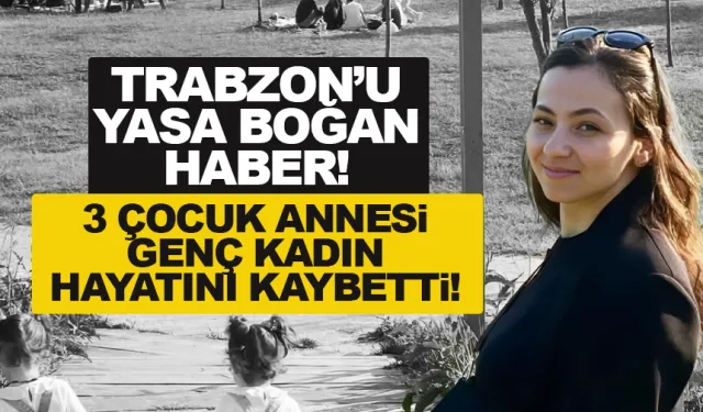 Trabzon yasta! 33 yaşındaki 3 çocuk annesi kadın hayatını kaybetti!