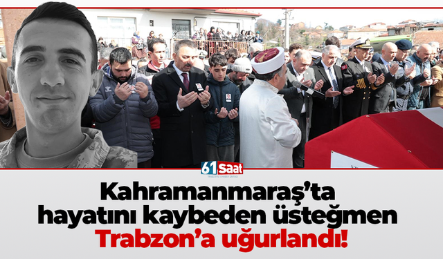 Kahramanmaraş’ta hayatını kaybeden üsteğmen Trabzon’a uğurlandı!