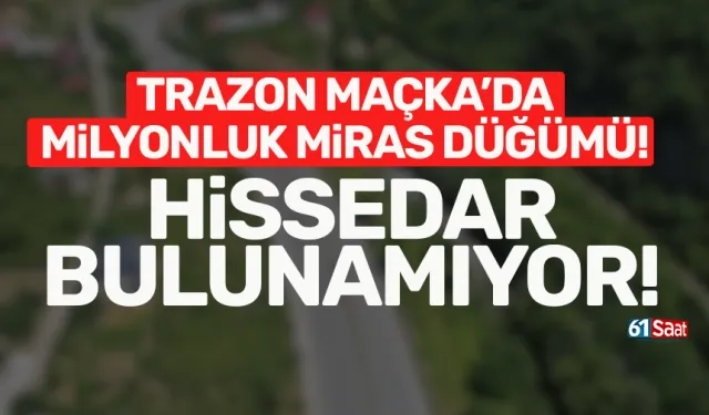 Trabzon Maçka'da milyonluk miras düğümü! Hissedar bulunamıyor...