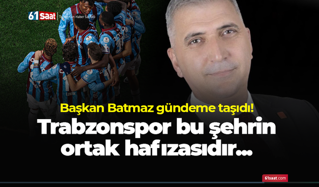 Başkan Batmaz gündeme taşıdı! Trabzonspor bu şehrin ortak hafızasıdır.