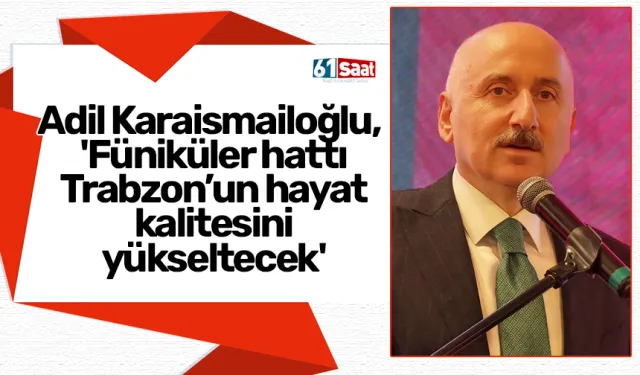 Adil Karaismailoğlu, 'Füniküler hattı Trabzon’un hayat kalitesini yükseltecek'