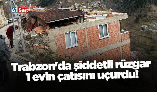 Trabzon'da şiddetli rüzgar  1 evin çatısını uçurdu!