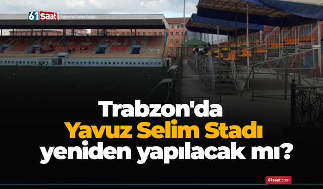 Trabzonspor’da Yavuz Selim Stadı yeniden yapılacak mı?