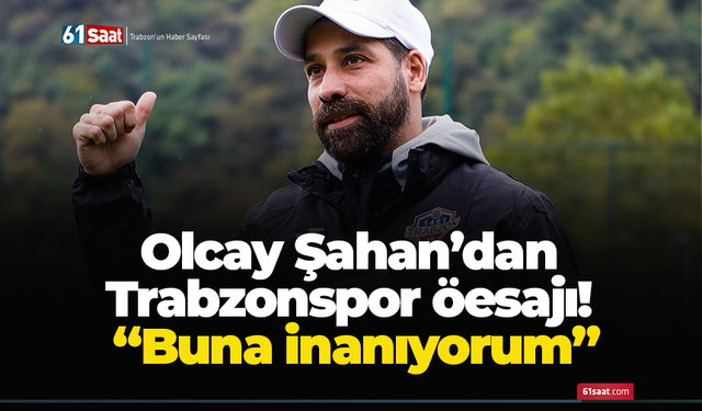 Olcay Şahan’dan Trabzonspor mesajı! “Buna inanıyorum”