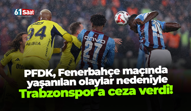 PFDK, Fenerbahçe maçında yaşanılan olaylar nedeniyle Trabzonspor'a ceza verdi!