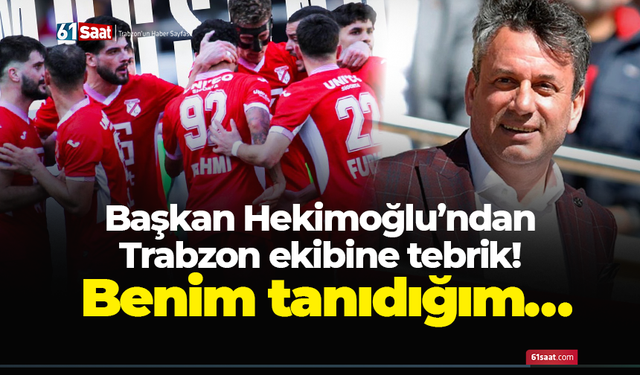 Başkan Hekimoğlu’ndan Trabzon ekibine tebrik! Benim tanıdığım…