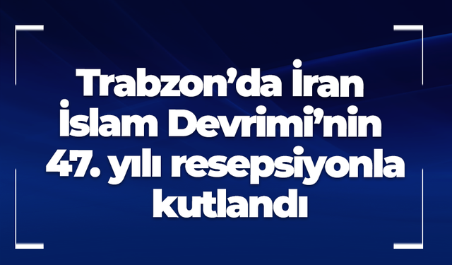 Trabzon’da İran İslam Devrimi’nin 47. yılı resepsiyonla kutlandı