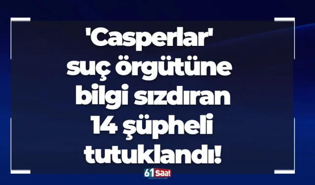 'Casperlar' suç örgütüne bilgi sızdıran 14 şüpheli tutuklandı!