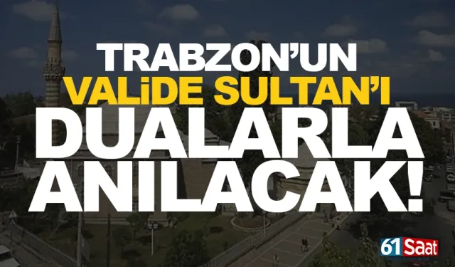 Trabzon’un "Valide Sultan"ına büyük vefa....